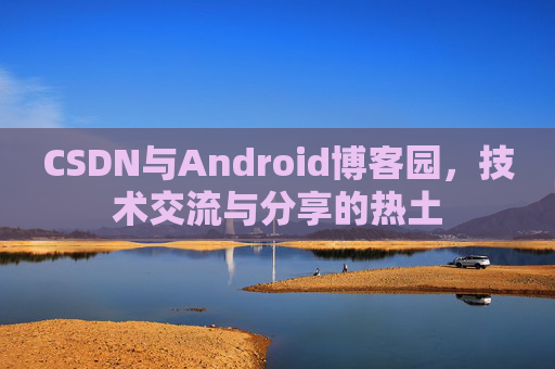 CSDN与Android博客园，技术交流与分享的热土